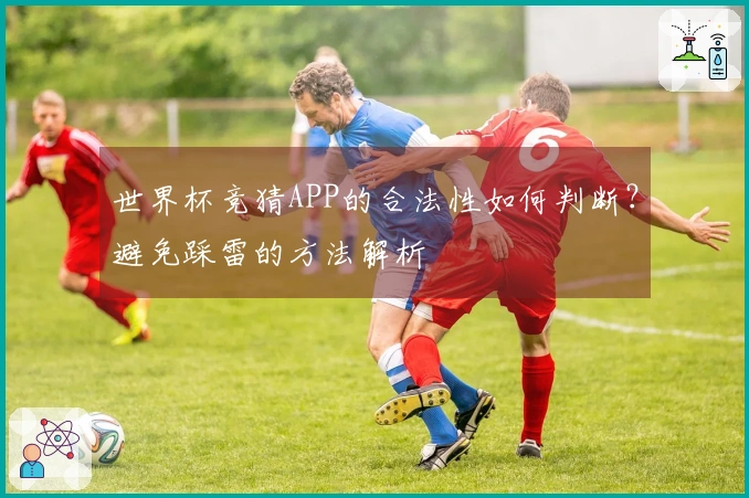 世界杯竞猜APP的合法性如何判断？避免踩雷的方法解析