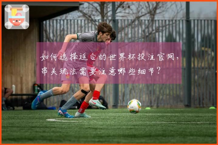 如何选择适合的世界杯投注官网，串关玩法需要注意哪些细节？