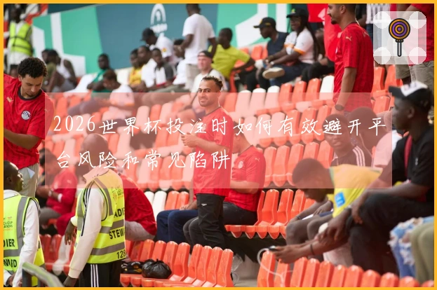 2026世界杯投注时如何有效避开平台风险和常见陷阱