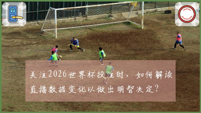 关注2026世界杯投注时，如何解读直播数据变化以做出明智决定？
